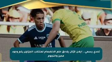 تحدي رسمي.. إيلان قبّال يلاحق حلم الانضمام لمنتخب الجزائر رغم وجود محرز والنجوم